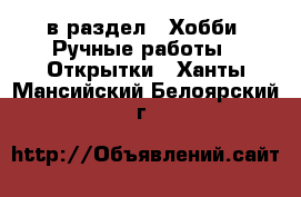  в раздел : Хобби. Ручные работы » Открытки . Ханты-Мансийский,Белоярский г.